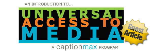 An introduction to Universal Access to Media, a CaptionMax program, and guest article